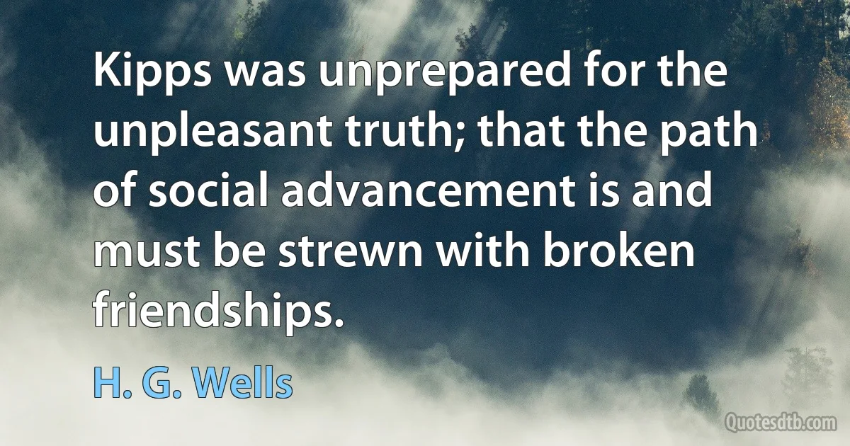 Kipps was unprepared for the unpleasant truth; that the path of social advancement is and must be strewn with broken friendships. (H. G. Wells)