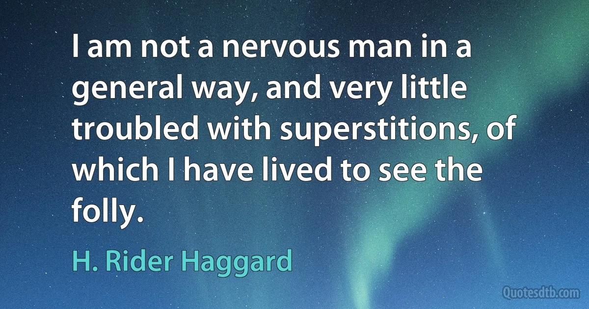 I am not a nervous man in a general way, and very little troubled with superstitions, of which I have lived to see the folly. (H. Rider Haggard)