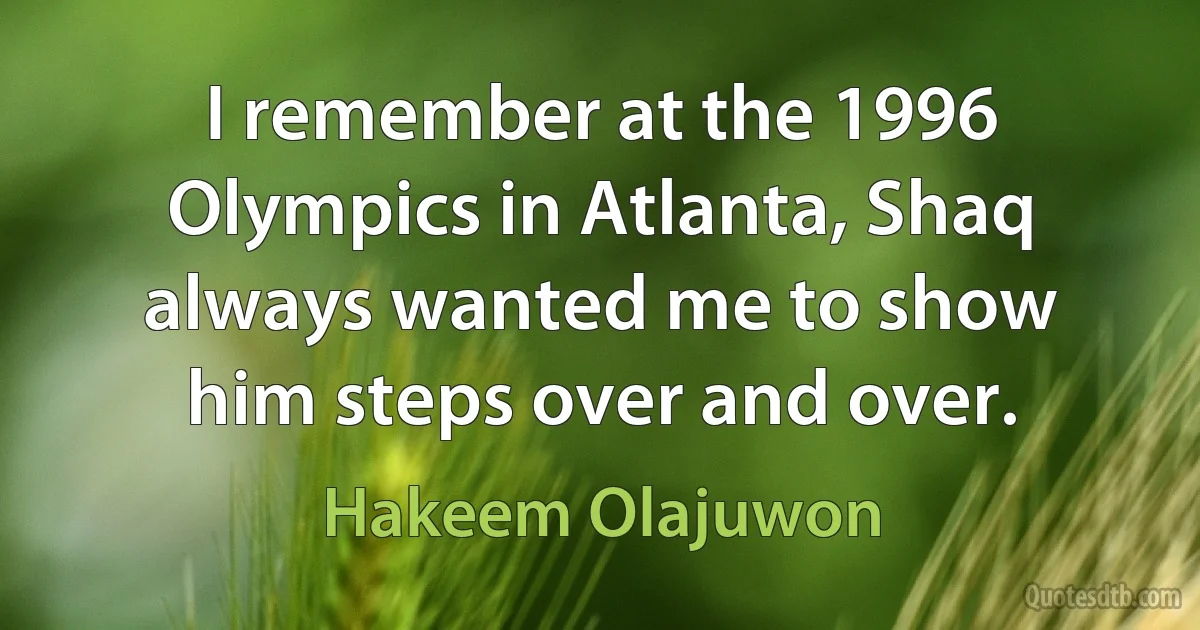 I remember at the 1996 Olympics in Atlanta, Shaq always wanted me to show him steps over and over. (Hakeem Olajuwon)