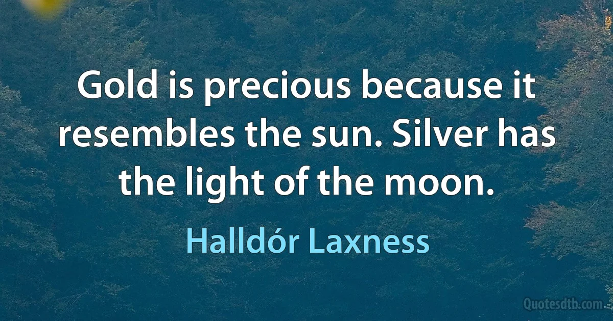 Gold is precious because it resembles the sun. Silver has the light of the moon. (Halldór Laxness)