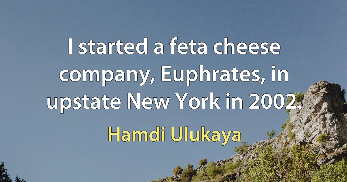 I started a feta cheese company, Euphrates, in upstate New York in 2002. (Hamdi Ulukaya)