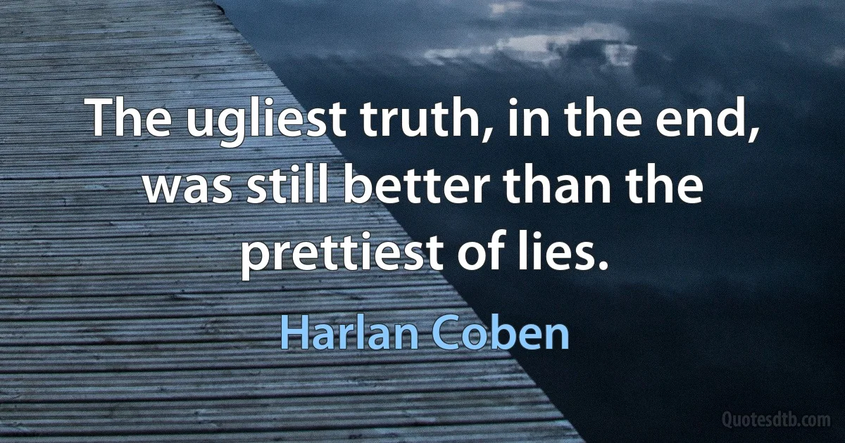 The ugliest truth, in the end, was still better than the prettiest of lies. (Harlan Coben)