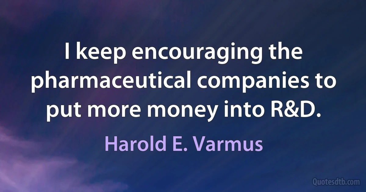 I keep encouraging the pharmaceutical companies to put more money into R&D. (Harold E. Varmus)