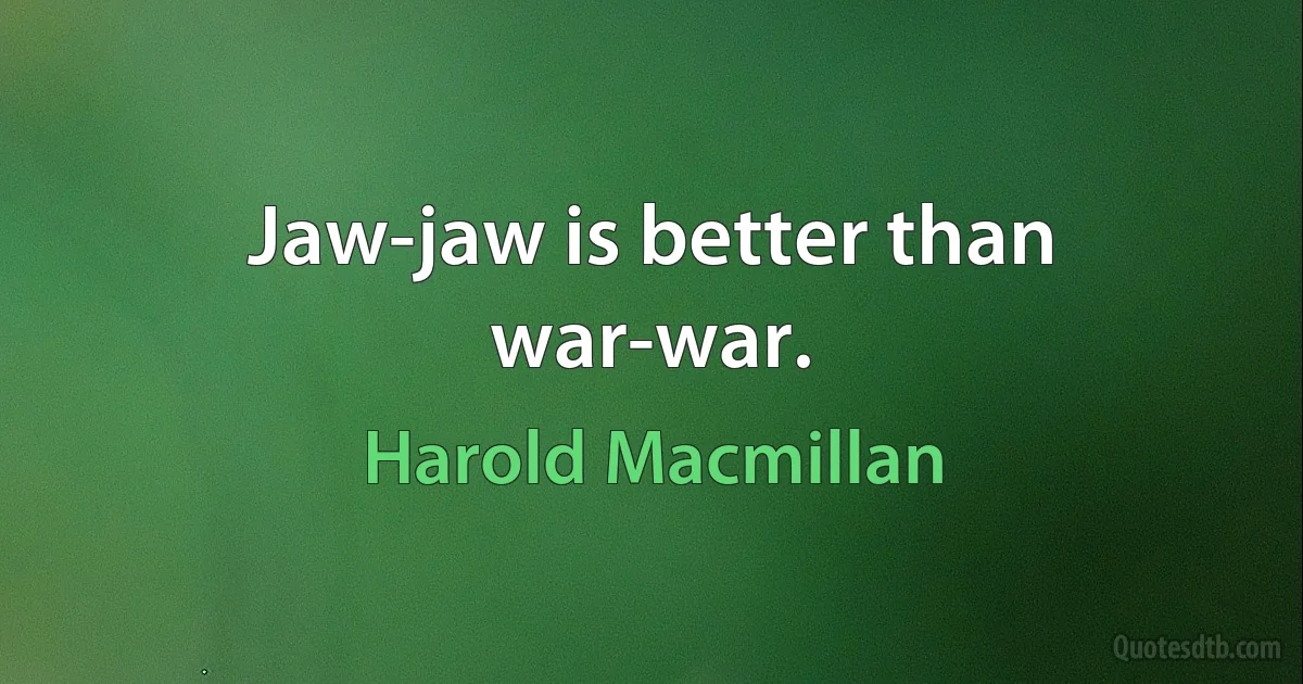 Jaw-jaw is better than war-war. (Harold Macmillan)