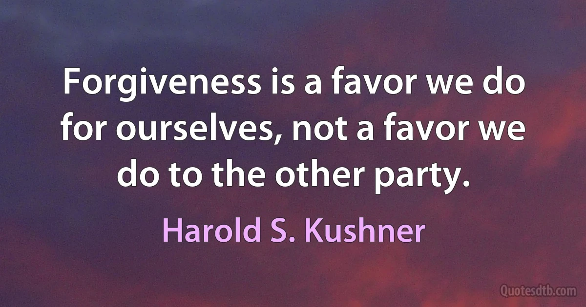 Forgiveness is a favor we do for ourselves, not a favor we do to the other party. (Harold S. Kushner)