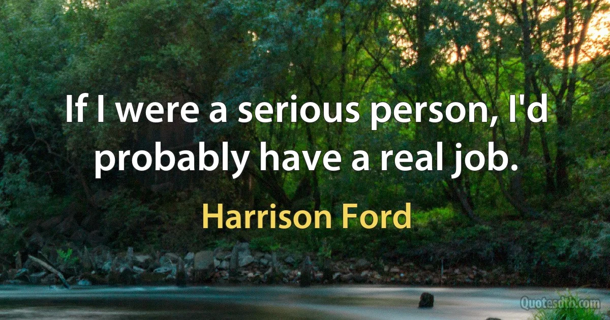 If I were a serious person, I'd probably have a real job. (Harrison Ford)