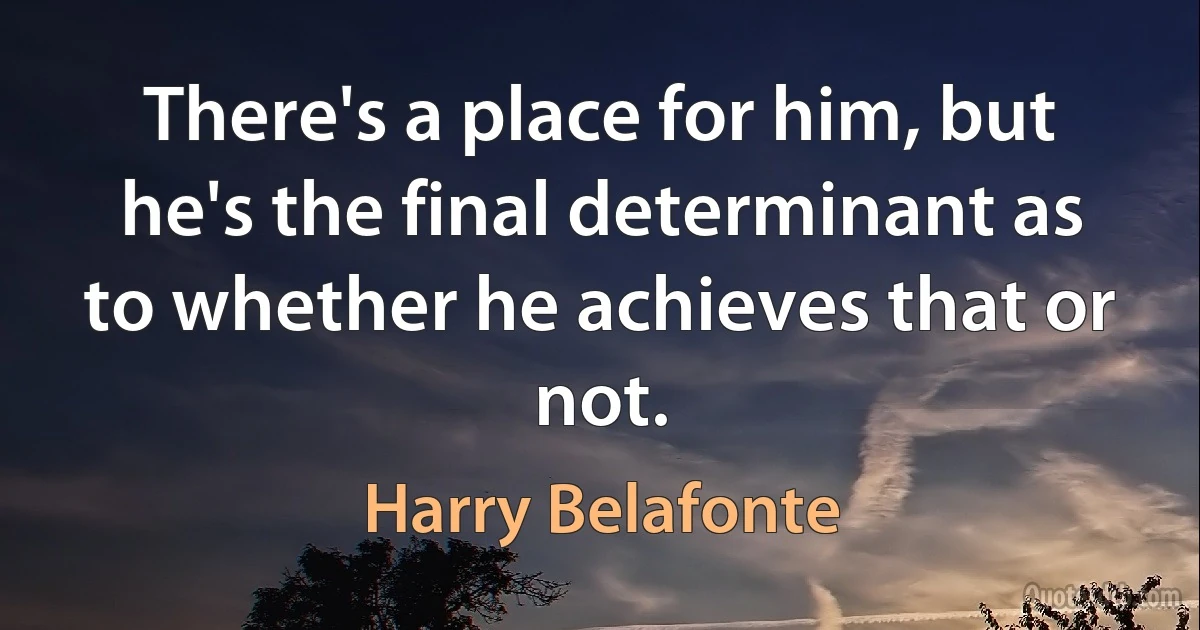 There's a place for him, but he's the final determinant as to whether he achieves that or not. (Harry Belafonte)