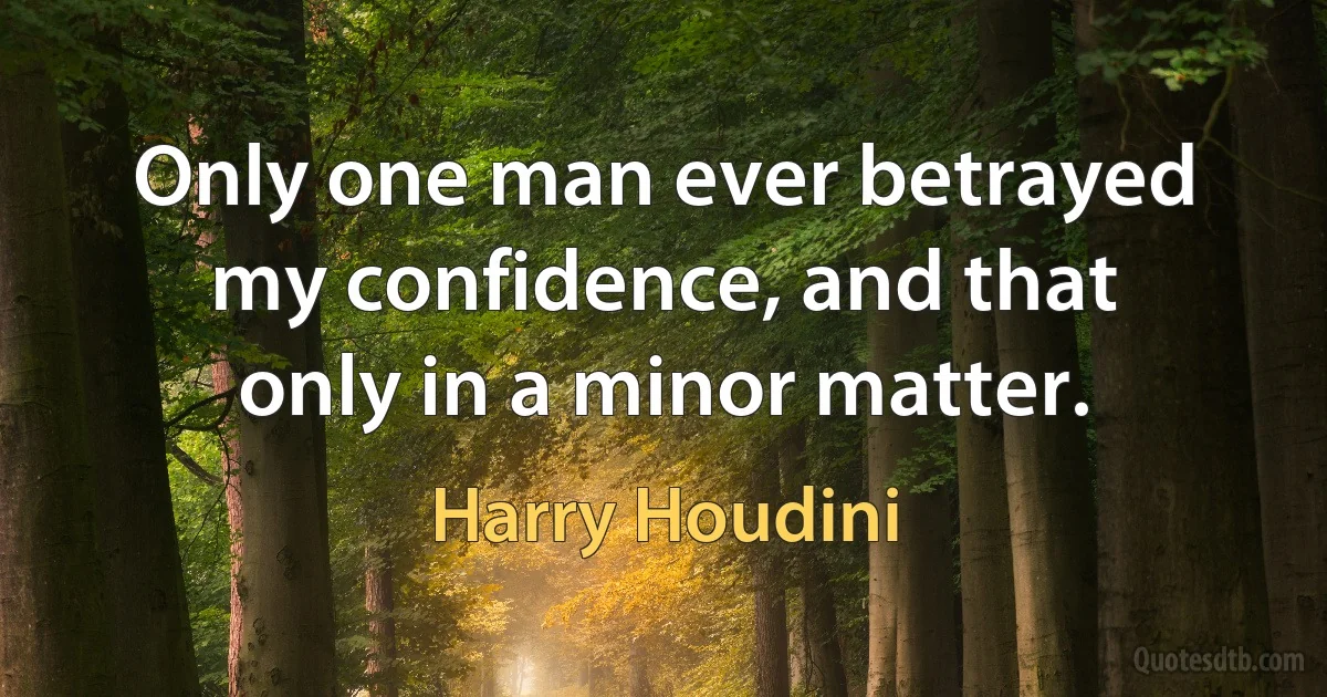 Only one man ever betrayed my confidence, and that only in a minor matter. (Harry Houdini)