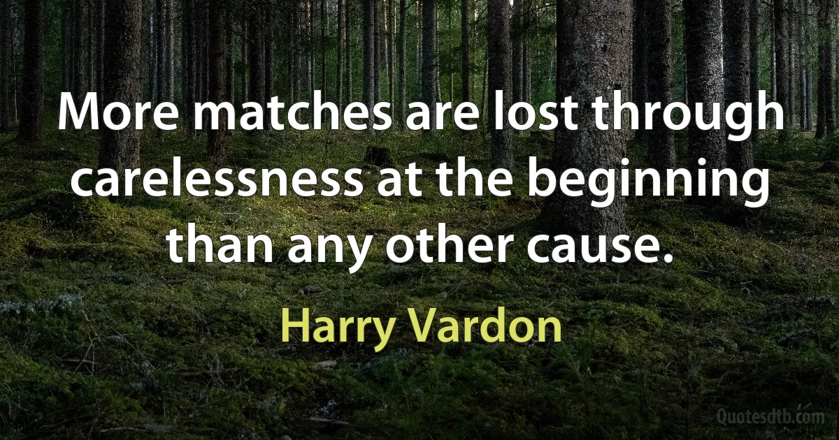 More matches are lost through carelessness at the beginning than any other cause. (Harry Vardon)