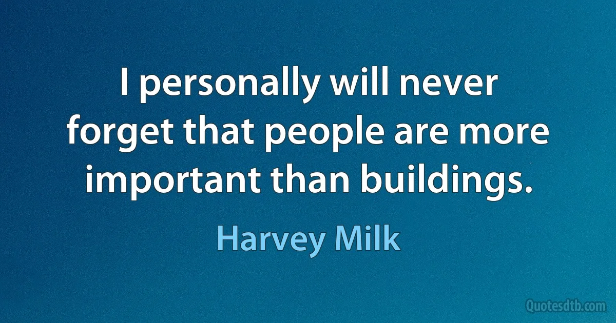 I personally will never forget that people are more important than buildings. (Harvey Milk)