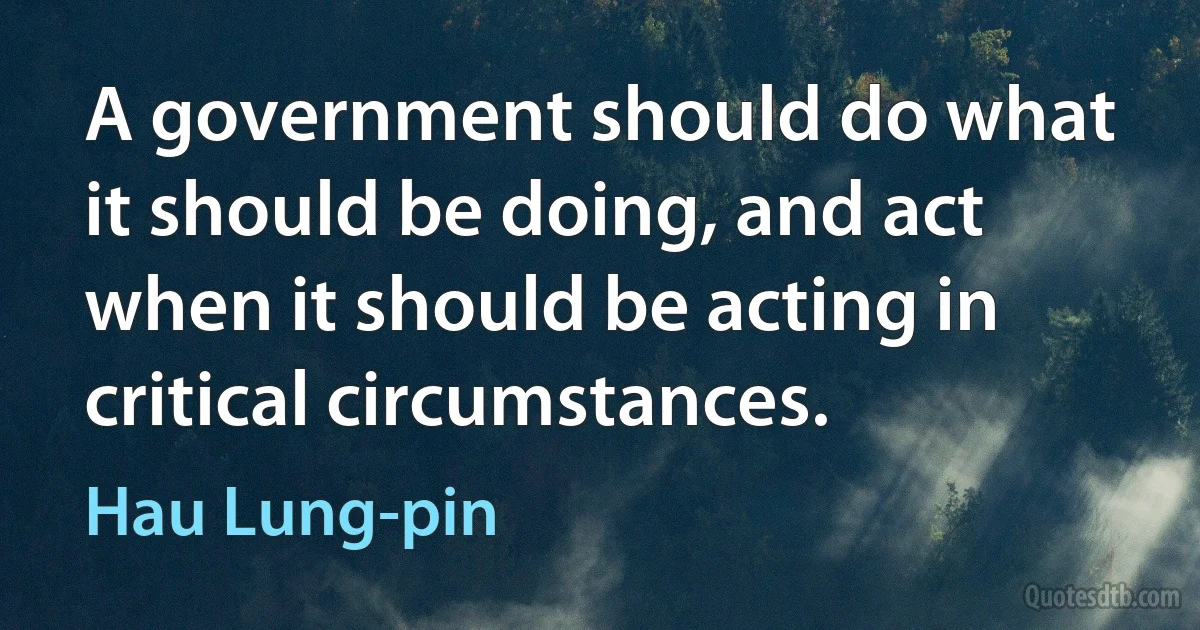 A government should do what it should be doing, and act when it should be acting in critical circumstances. (Hau Lung-pin)