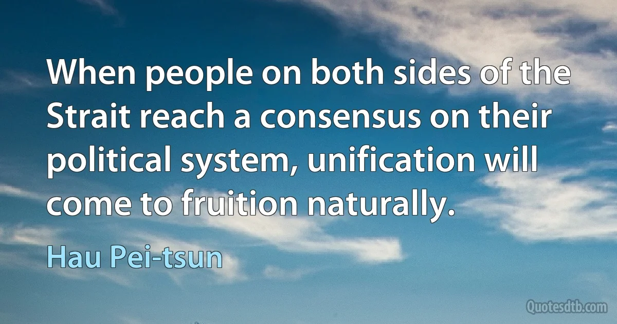 When people on both sides of the Strait reach a consensus on their political system, unification will come to fruition naturally. (Hau Pei-tsun)