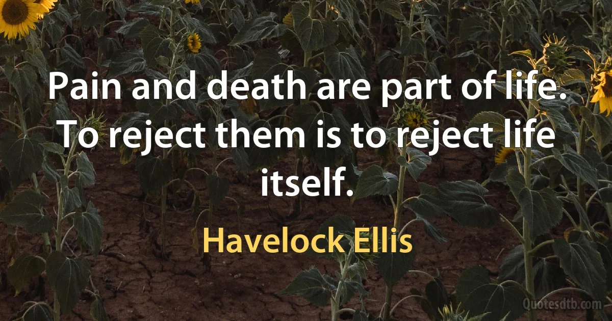 Pain and death are part of life. To reject them is to reject life itself. (Havelock Ellis)