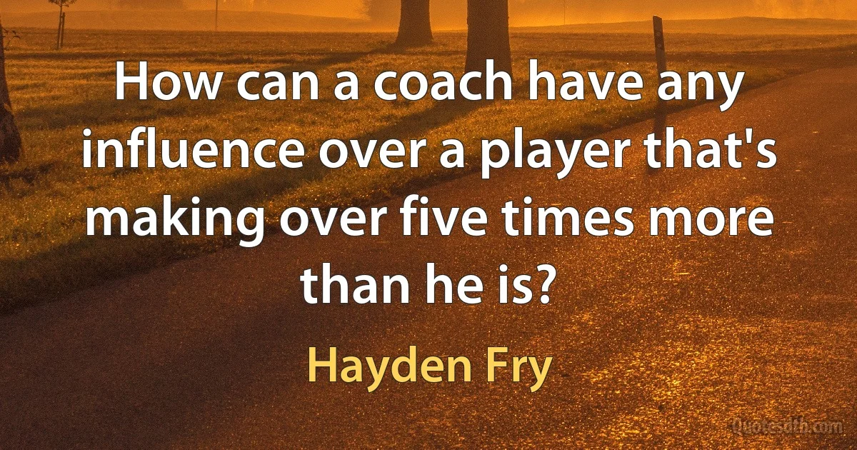 How can a coach have any influence over a player that's making over five times more than he is? (Hayden Fry)