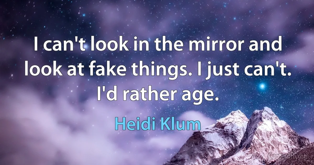 I can't look in the mirror and look at fake things. I just can't. I'd rather age. (Heidi Klum)