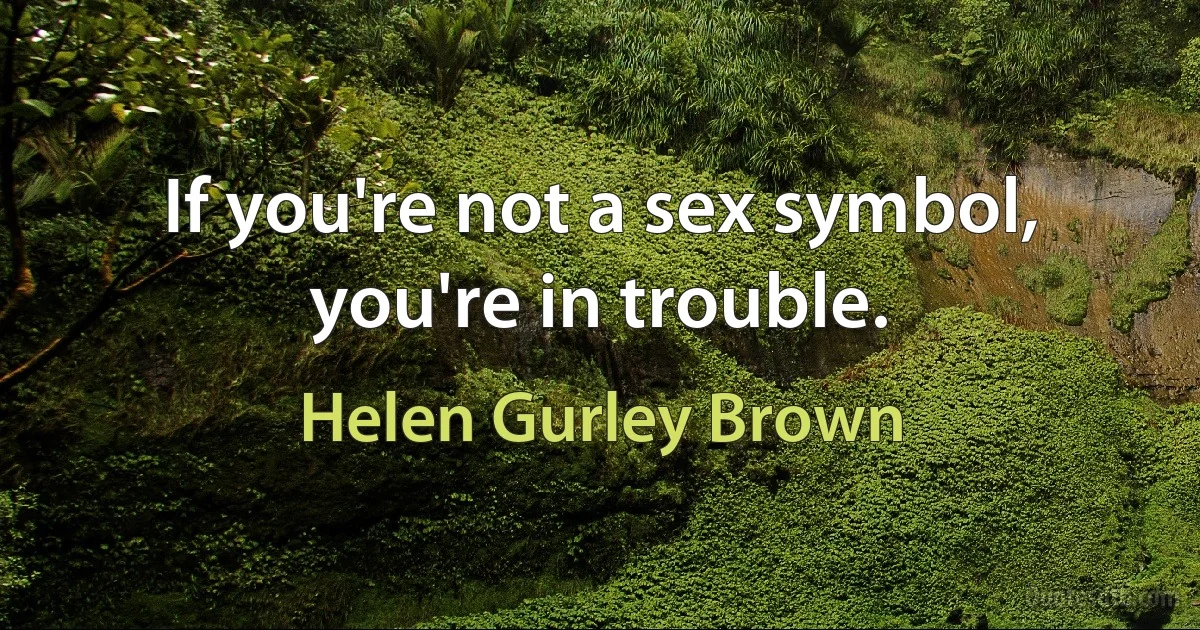 If you're not a sex symbol, you're in trouble. (Helen Gurley Brown)