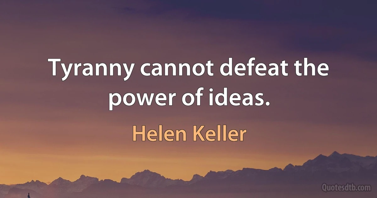 Tyranny cannot defeat the power of ideas. (Helen Keller)