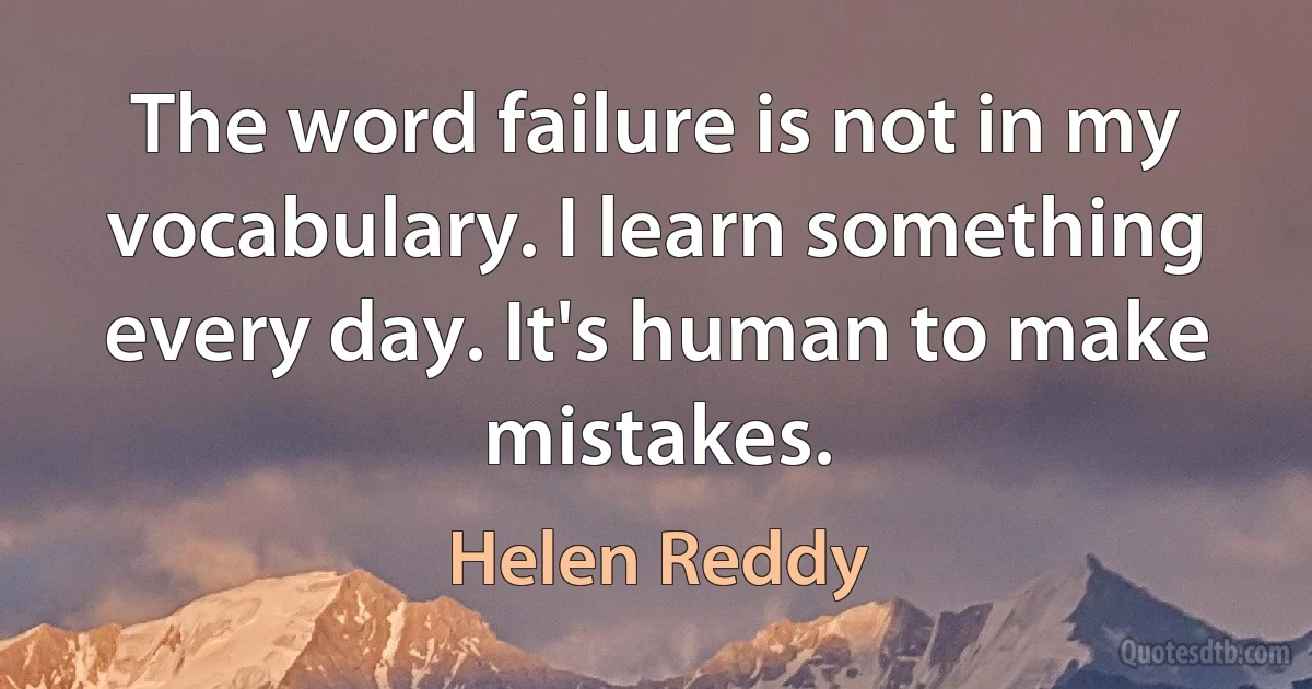 The word failure is not in my vocabulary. I learn something every day. It's human to make mistakes. (Helen Reddy)