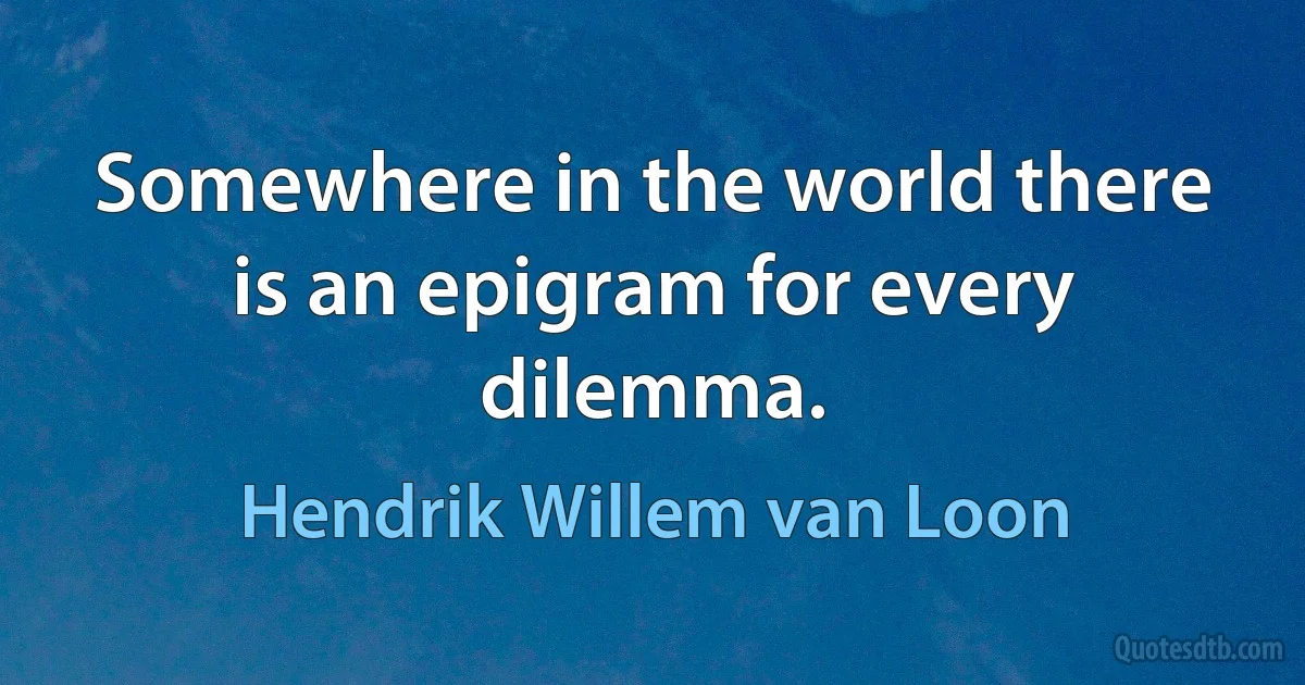 Somewhere in the world there is an epigram for every dilemma. (Hendrik Willem van Loon)