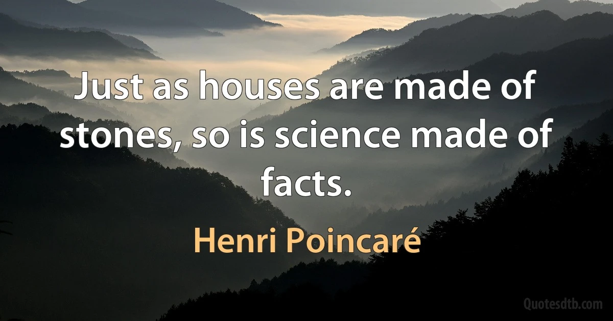 Just as houses are made of stones, so is science made of facts. (Henri Poincaré)