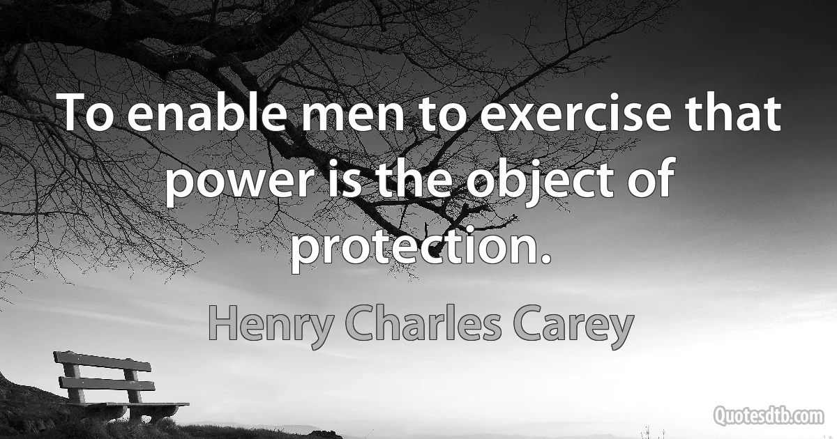 To enable men to exercise that power is the object of protection. (Henry Charles Carey)