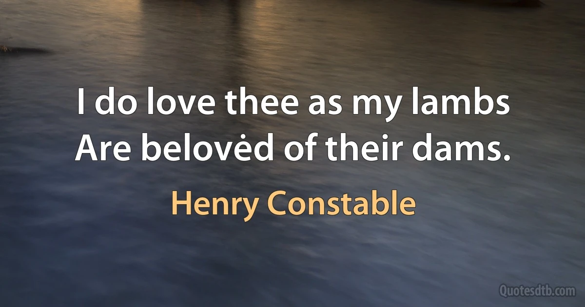 I do love thee as my lambs
Are belovėd of their dams. (Henry Constable)