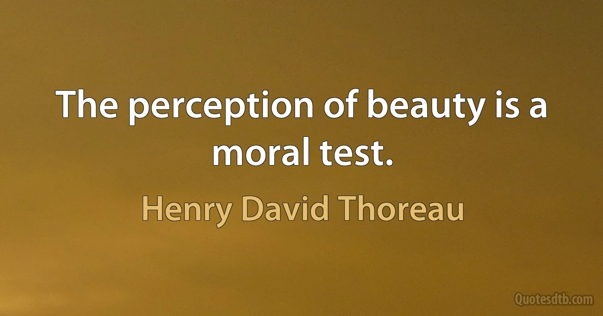 The perception of beauty is a moral test. (Henry David Thoreau)