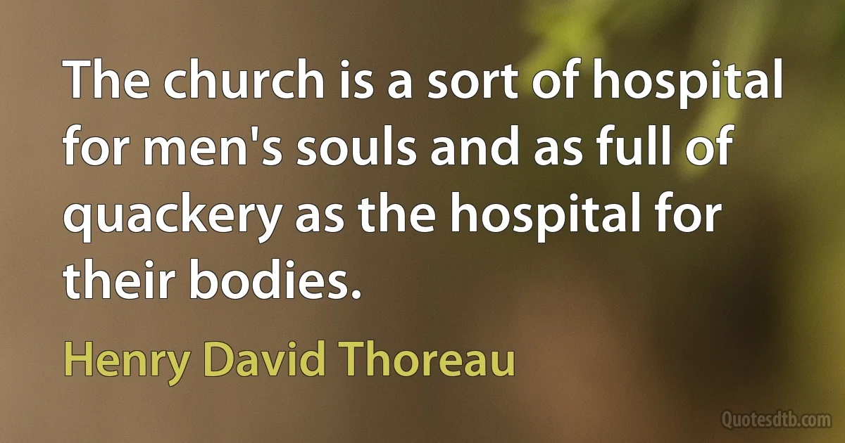 The church is a sort of hospital for men's souls and as full of quackery as the hospital for their bodies. (Henry David Thoreau)