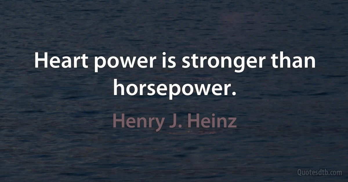 Heart power is stronger than horsepower. (Henry J. Heinz)