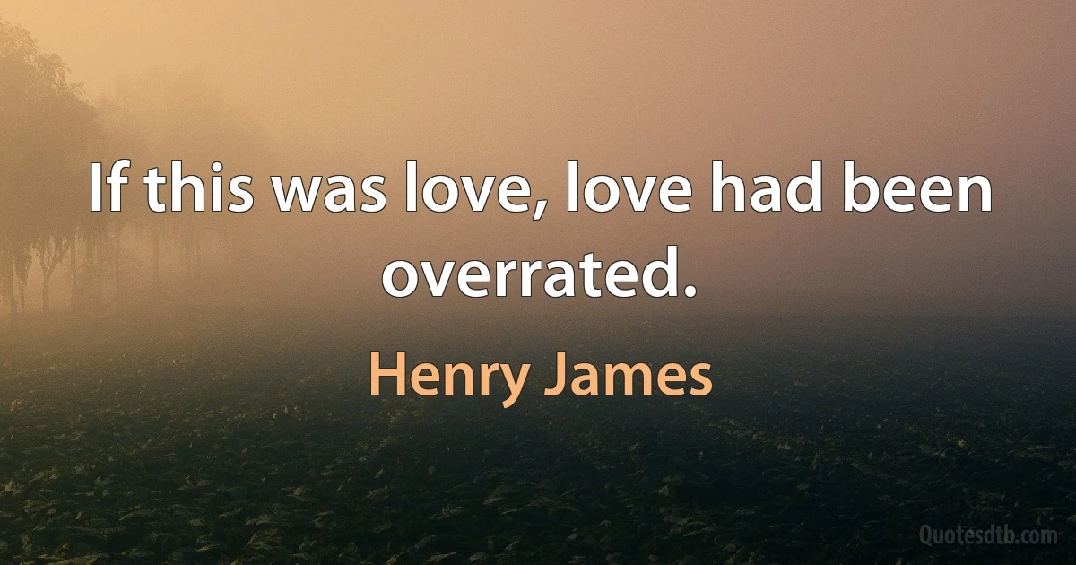 If this was love, love had been overrated. (Henry James)