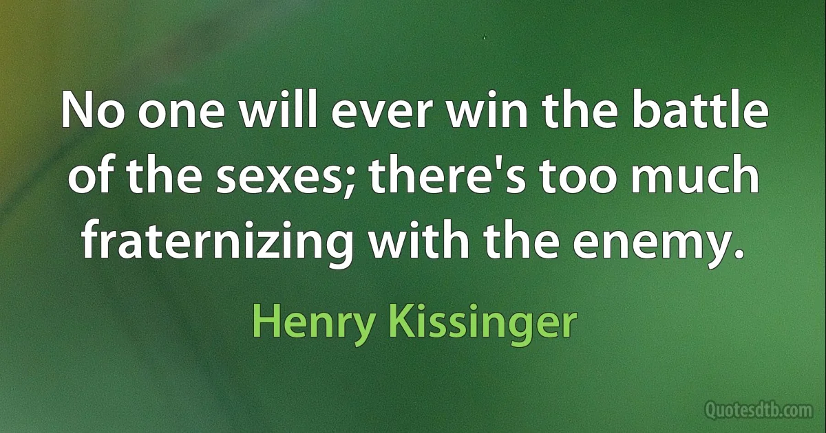 No one will ever win the battle of the sexes; there's too much fraternizing with the enemy. (Henry Kissinger)