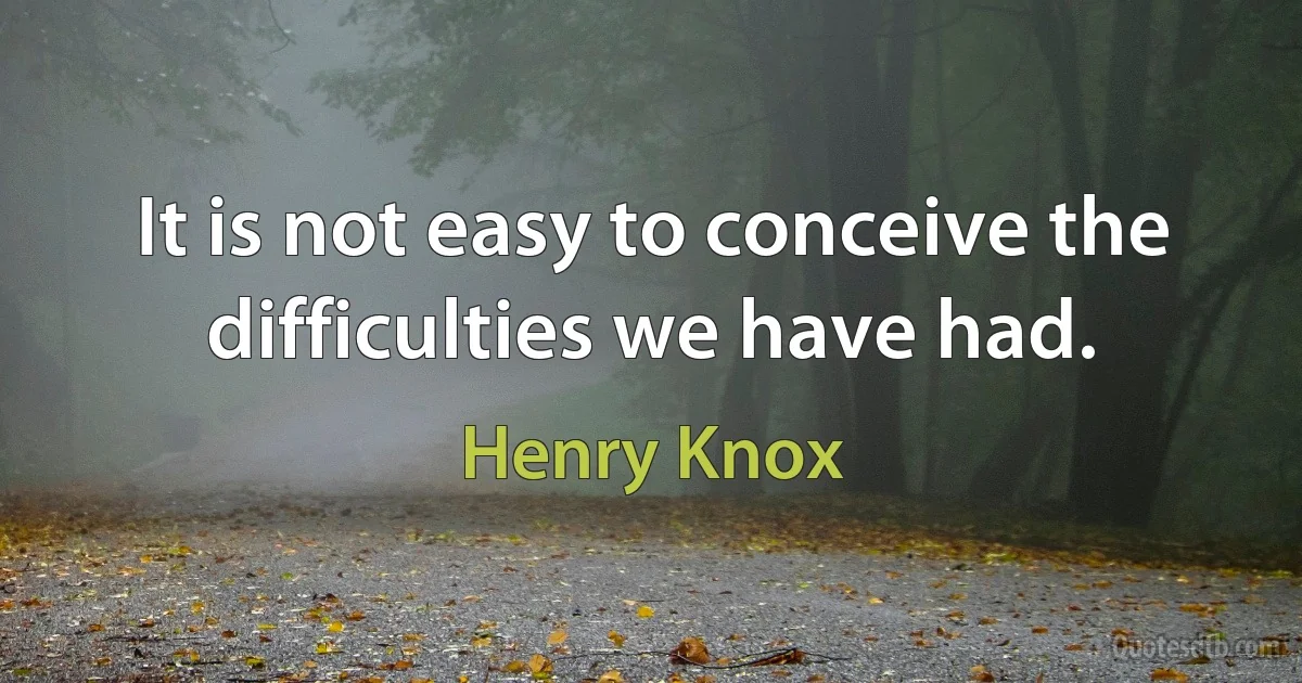 It is not easy to conceive the difficulties we have had. (Henry Knox)