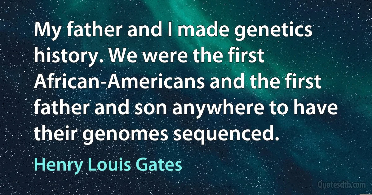 My father and I made genetics history. We were the first African-Americans and the first father and son anywhere to have their genomes sequenced. (Henry Louis Gates)