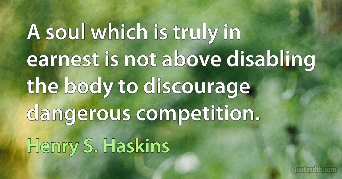 A soul which is truly in earnest is not above disabling the body to discourage dangerous competition. (Henry S. Haskins)