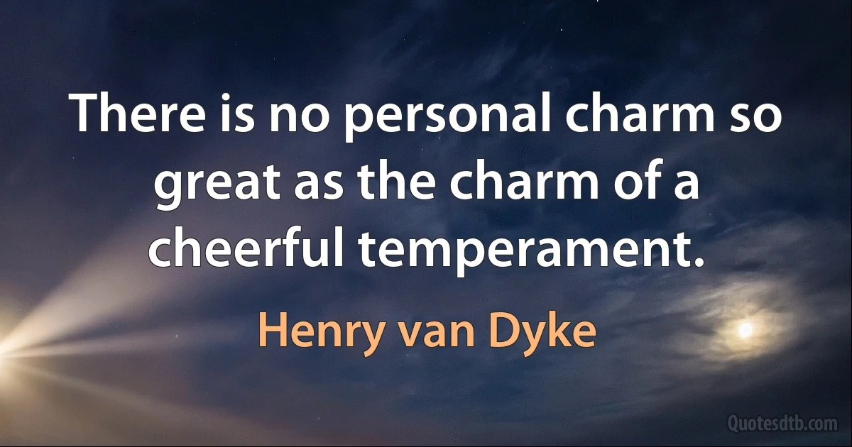 There is no personal charm so great as the charm of a cheerful temperament. (Henry van Dyke)