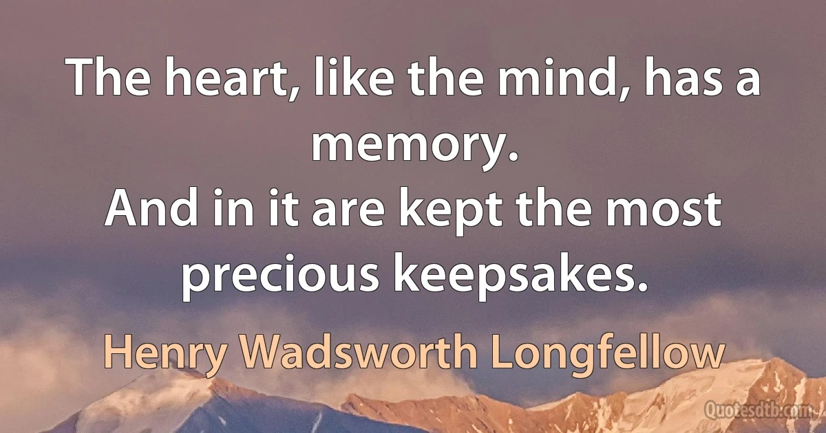 The heart, like the mind, has a memory.
And in it are kept the most precious keepsakes. (Henry Wadsworth Longfellow)