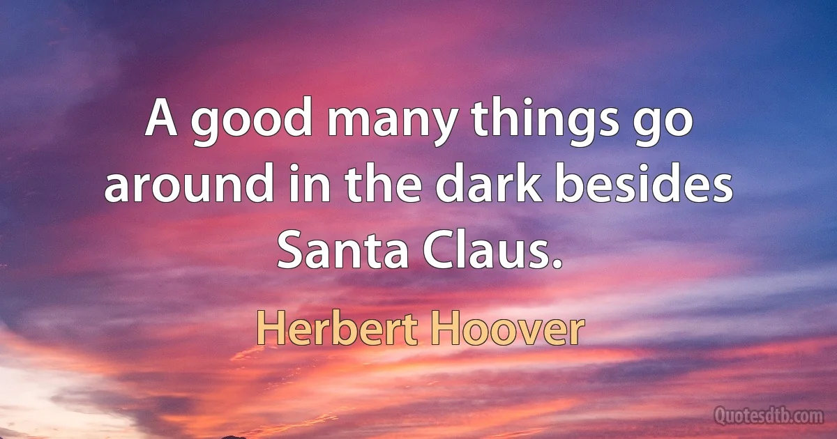 A good many things go around in the dark besides Santa Claus. (Herbert Hoover)