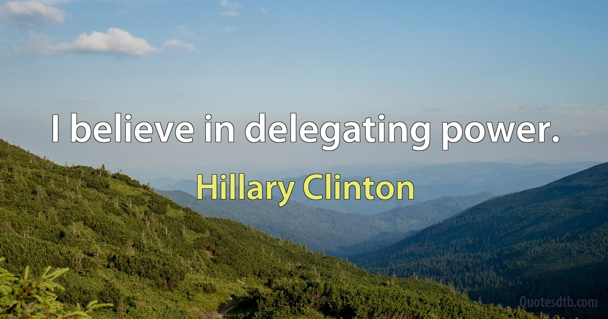 I believe in delegating power. (Hillary Clinton)