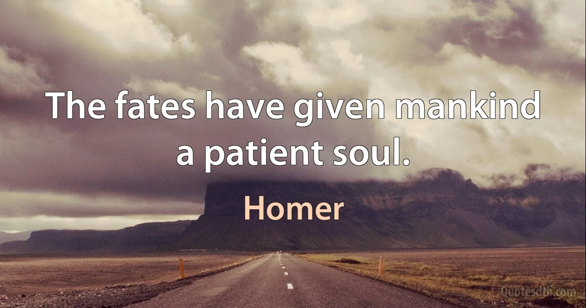 The fates have given mankind a patient soul. (Homer)