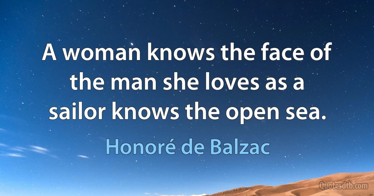 A woman knows the face of the man she loves as a sailor knows the open sea. (Honoré de Balzac)