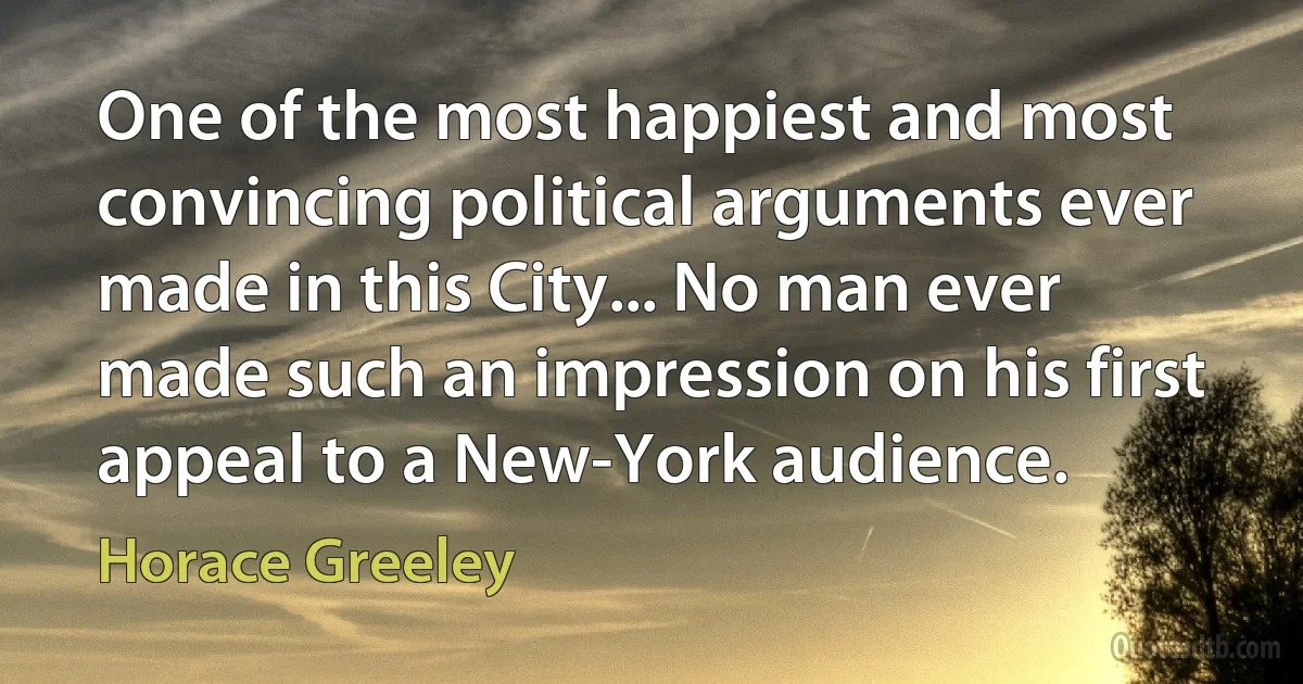 One of the most happiest and most convincing political arguments ever made in this City... No man ever made such an impression on his first appeal to a New-York audience. (Horace Greeley)