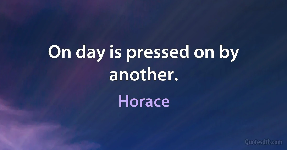 On day is pressed on by another. (Horace)