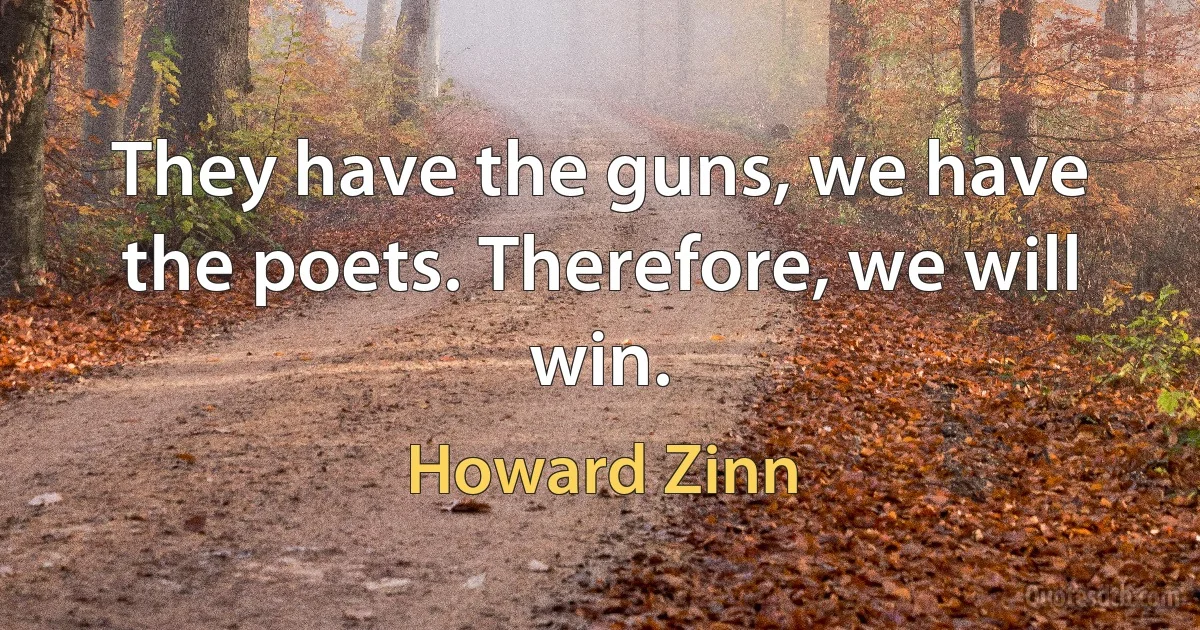 They have the guns, we have the poets. Therefore, we will win. (Howard Zinn)