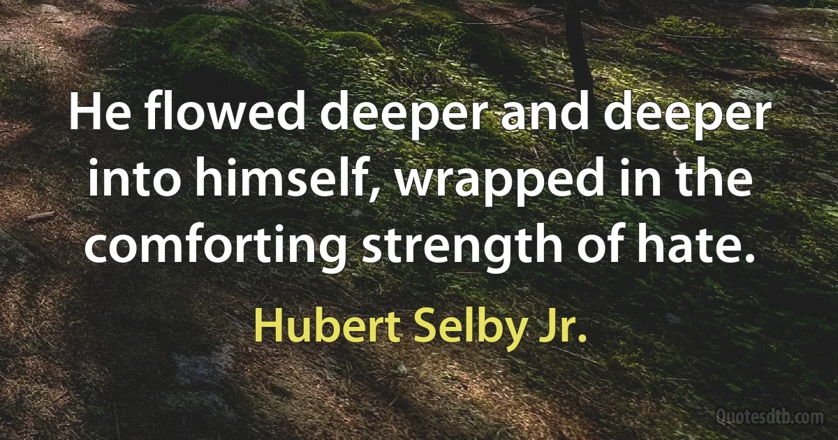 He flowed deeper and deeper into himself, wrapped in the comforting strength of hate. (Hubert Selby Jr.)