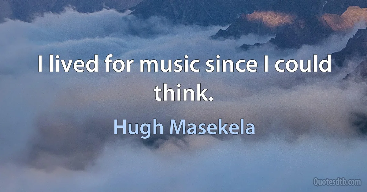 I lived for music since I could think. (Hugh Masekela)