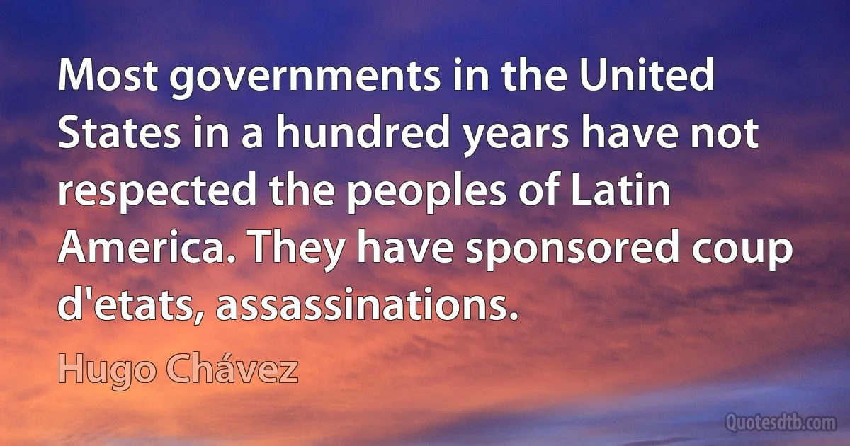 Most governments in the United States in a hundred years have not respected the peoples of Latin America. They have sponsored coup d'etats, assassinations. (Hugo Chávez)