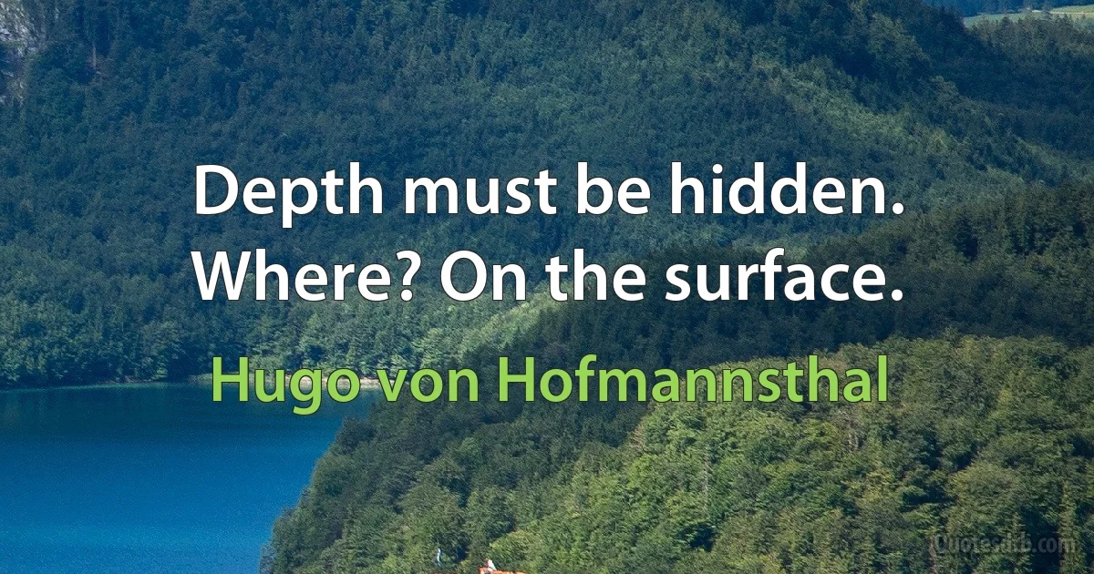 Depth must be hidden. Where? On the surface. (Hugo von Hofmannsthal)