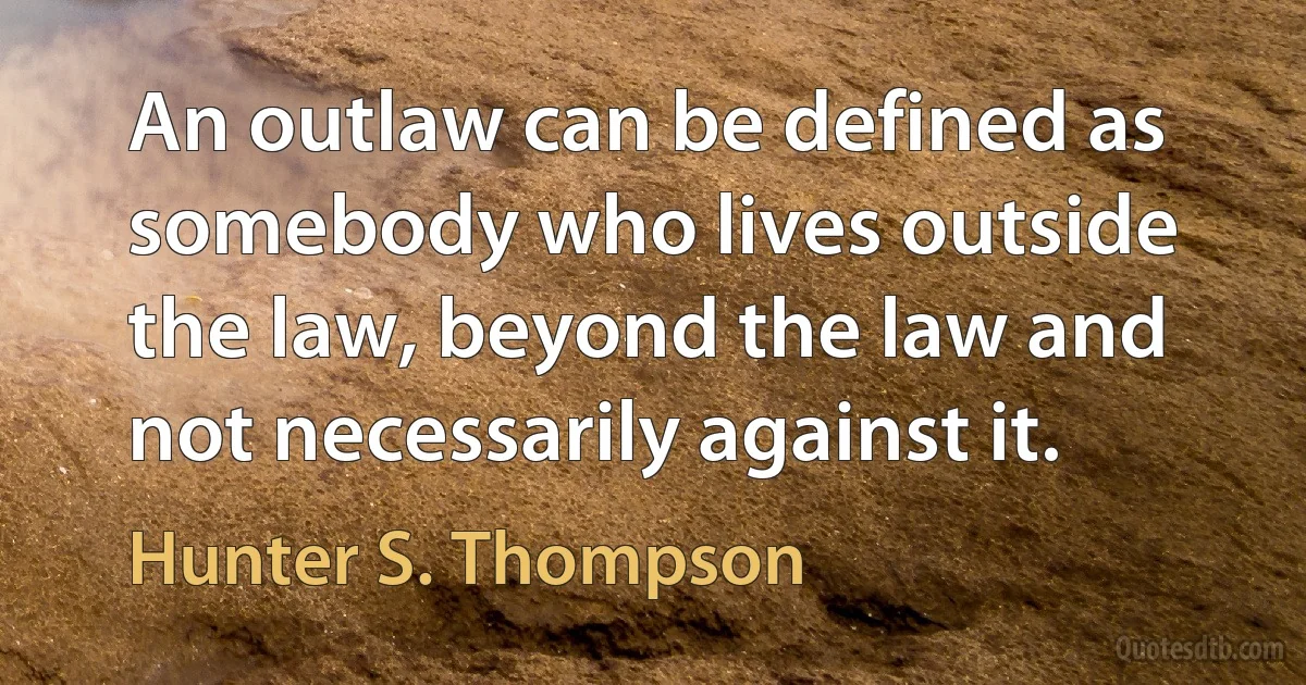 An outlaw can be defined as somebody who lives outside the law, beyond the law and not necessarily against it. (Hunter S. Thompson)