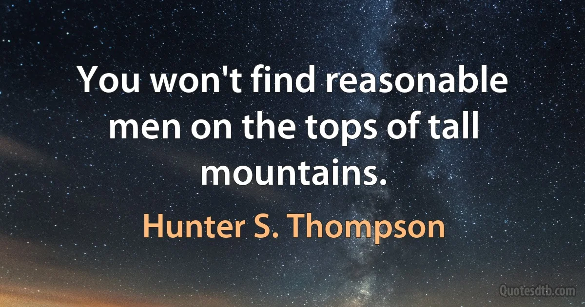 You won't find reasonable men on the tops of tall mountains. (Hunter S. Thompson)