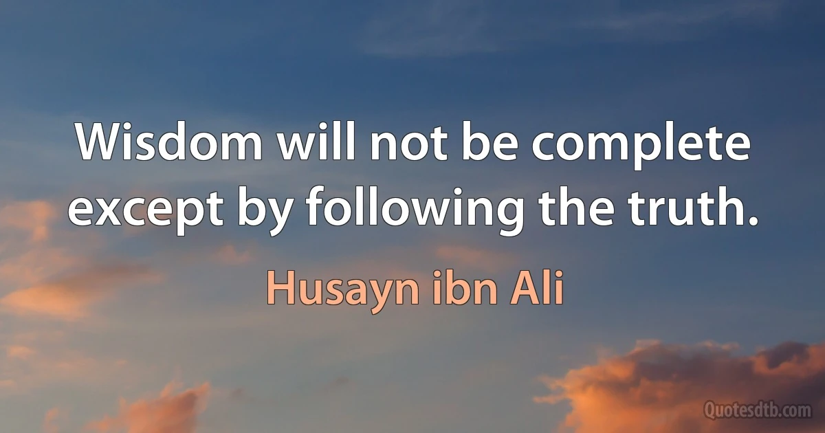 Wisdom will not be complete except by following the truth. (Husayn ibn Ali)